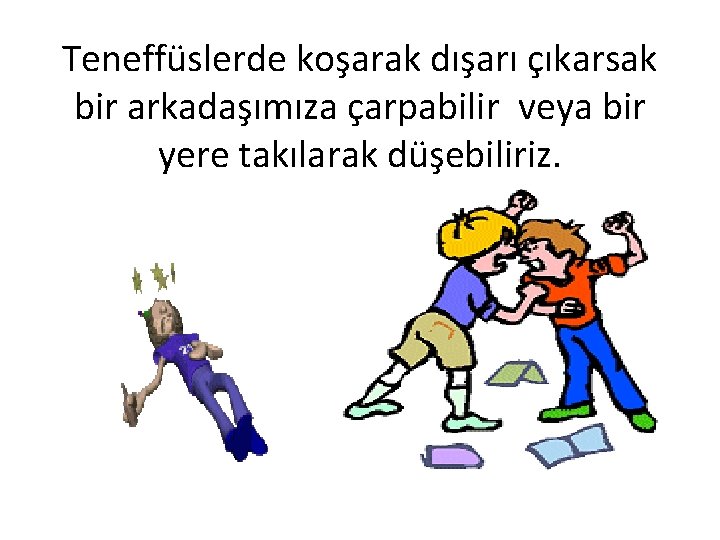 Teneffüslerde koşarak dışarı çıkarsak bir arkadaşımıza çarpabilir veya bir yere takılarak düşebiliriz. 