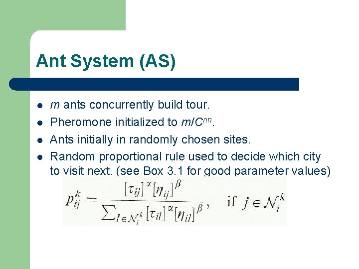 Ant System (AS) l l m ants concurrently build tour. Pheromone initialized to m/Cnn. Ant System (AS) l l m ants concurrently build tour. Pheromone initialized to m/Cnn.