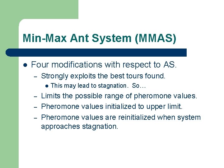 Min-Max Ant System (MMAS) l Four modifications with respect to AS. – Strongly exploits Min-Max Ant System (MMAS) l Four modifications with respect to AS. – Strongly exploits