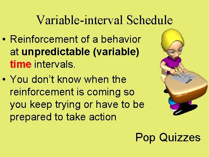 Variable-interval Schedule • Reinforcement of a behavior at unpredictable (variable) time intervals. • You