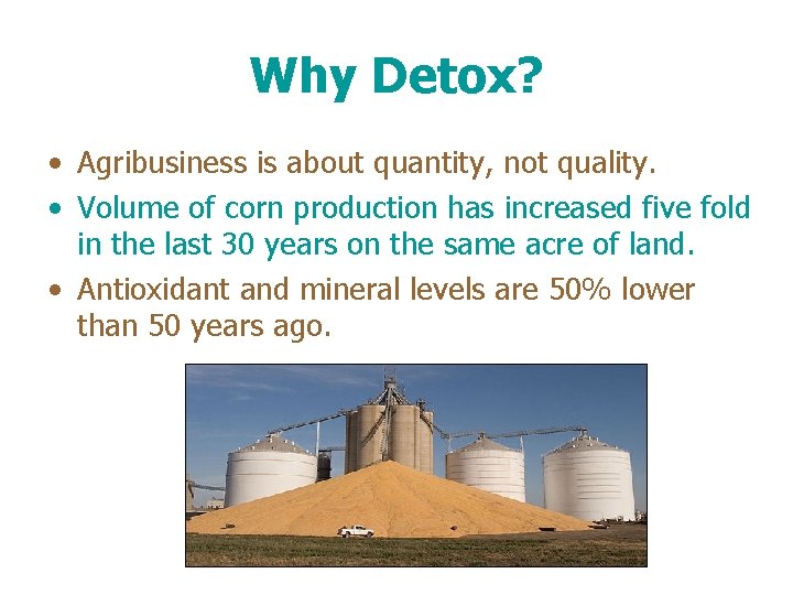 Why Detox? • Agribusiness is about quantity, not quality. • Volume of corn production