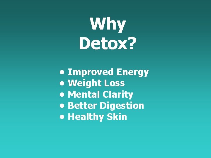 Why Detox? • Improved Energy • Weight Loss • Mental Clarity • Better Digestion