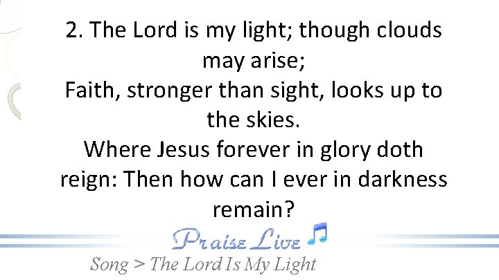2. The Lord is my light; though clouds may arise; Faith, stronger than sight,