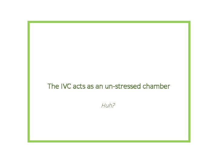 The IVC acts as an un-stressed chamber Huh? 