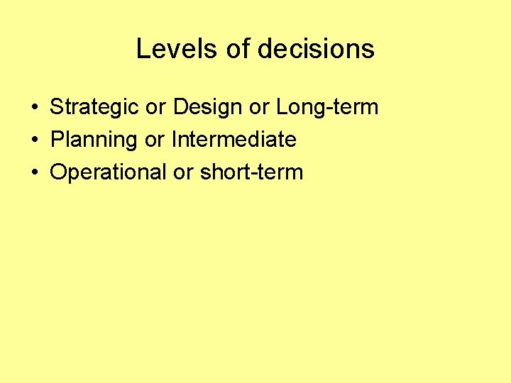 Levels of decisions • Strategic or Design or Long-term • Planning or Intermediate •