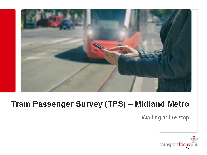 Tram Passenger Survey (TPS) – Midland Metro Waiting at the stop 22 Tram Passenger Survey (TPS) – Midland Metro Waiting at the stop 22