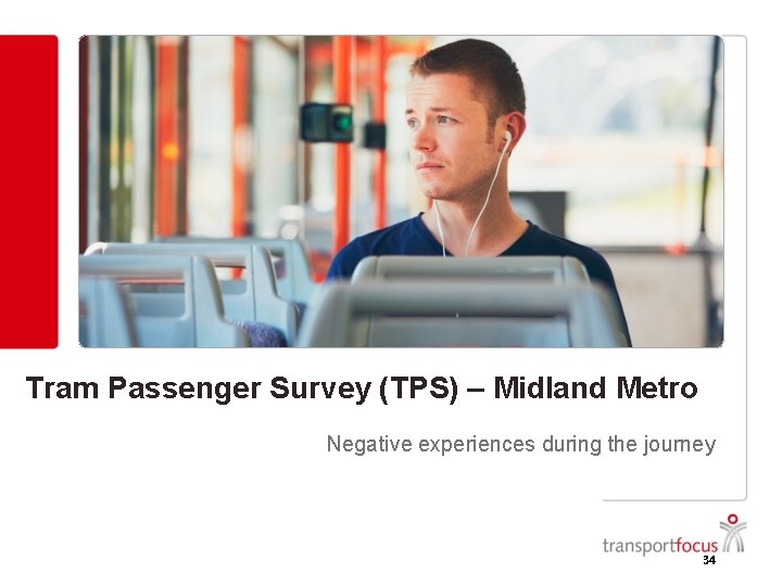 Tram Passenger Survey (TPS) – Midland Metro Negative experiences during the journey 34 Tram Passenger Survey (TPS) – Midland Metro Negative experiences during the journey 34