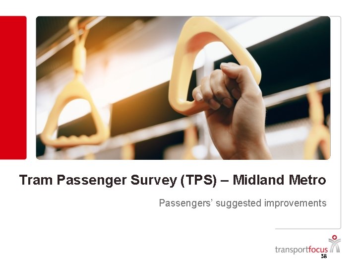 Tram Passenger Survey (TPS) – Midland Metro Passengers’ suggested improvements 38 Tram Passenger Survey (TPS) – Midland Metro Passengers’ suggested improvements 38