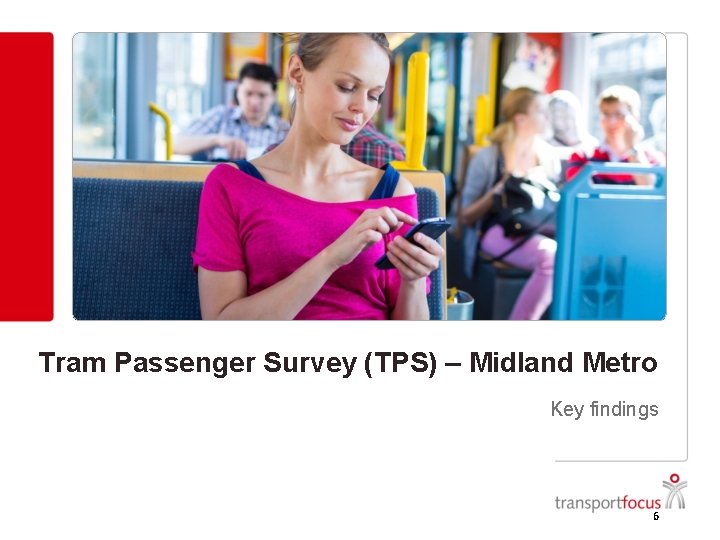 Tram Passenger Survey (TPS) – Midland Metro Key findings 6 Tram Passenger Survey (TPS) – Midland Metro Key findings 6
