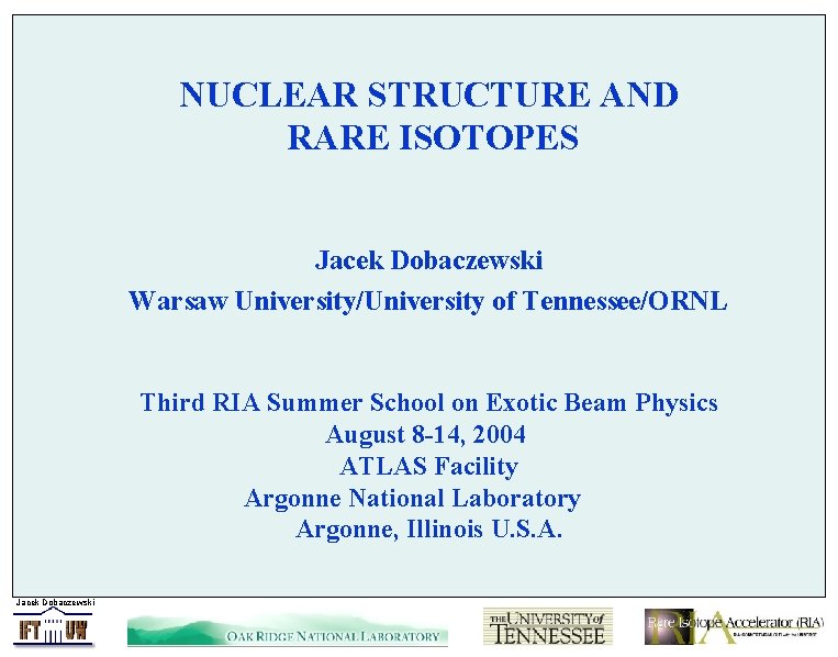 NUCLEAR STRUCTURE AND RARE ISOTOPES Jacek Dobaczewski Warsaw University/University of Tennessee/ORNL Third RIA Summer
