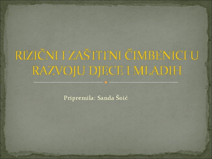 RIZIČNI I ZAŠTITNI ČIMBENICI U RAZVOJU DJECE I MLADIH Pripremila: Sanda Šoić 