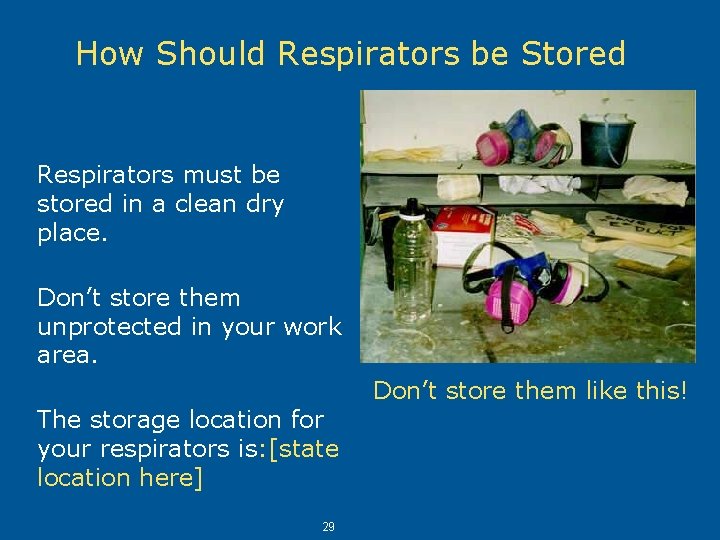 How Should Respirators be Stored? Respirators must be stored in a clean dry place.