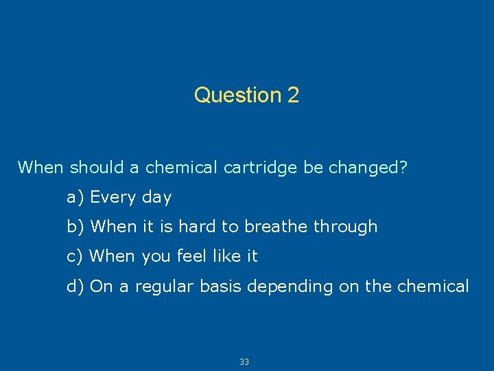 Question 2 When should a chemical cartridge be changed? a) Every day b) When