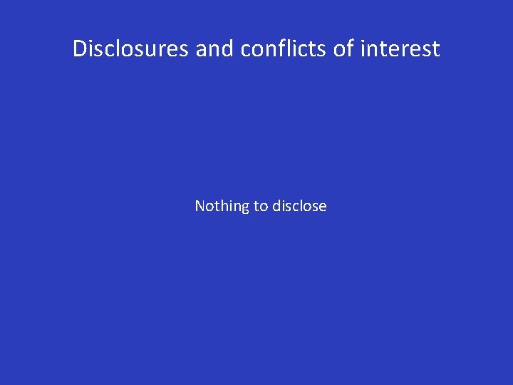 Disclosures and conflicts of interest Nothing to disclose 