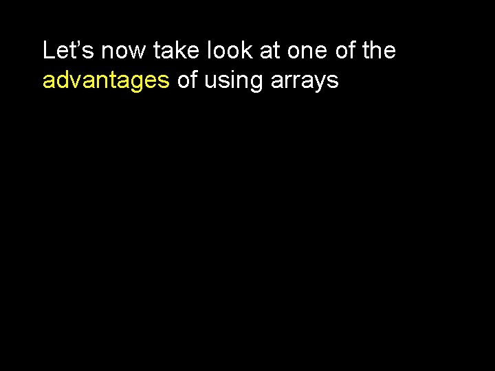 Let’s now take look at one of the advantages of using arrays Let’s now take look at one of the advantages of using arrays