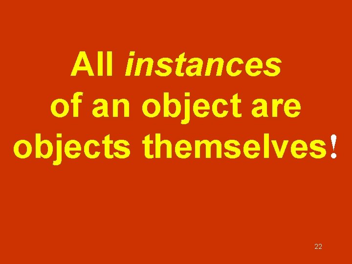 All instances of an object are objects themselves! 22 All instances of an object are objects themselves! 22