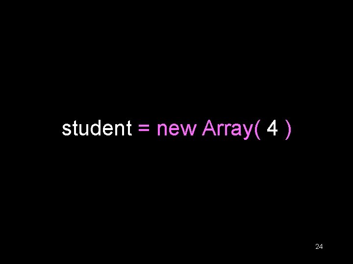 student = new Array( 4 ) 24 student = new Array( 4 ) 24