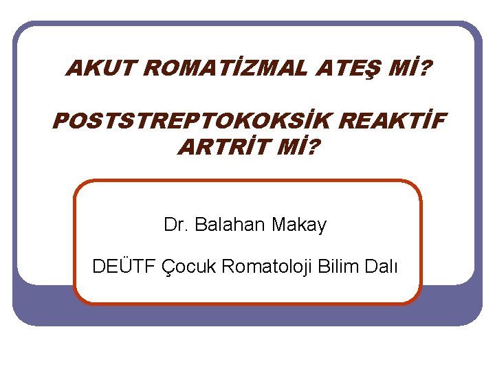 AKUT ROMATİZMAL ATEŞ Mİ? POSTSTREPTOKOKSİK REAKTİF ARTRİT Mİ? Dr. Balahan Makay DEÜTF Çocuk Romatoloji AKUT ROMATİZMAL ATEŞ Mİ? POSTSTREPTOKOKSİK REAKTİF ARTRİT Mİ? Dr. Balahan Makay DEÜTF Çocuk Romatoloji