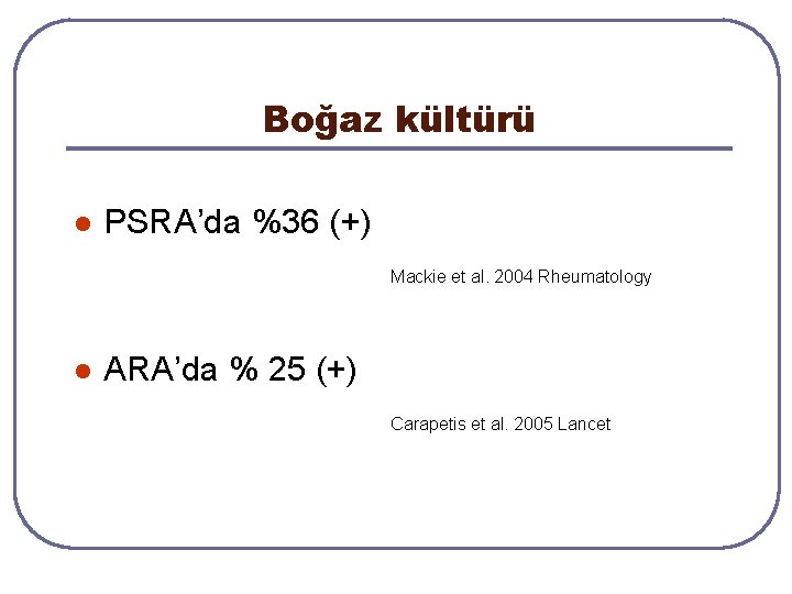 Boğaz kültürü l PSRA’da %36 (+) Mackie et al. 2004 Rheumatology l ARA’da % Boğaz kültürü l PSRA’da %36 (+) Mackie et al. 2004 Rheumatology l ARA’da %
