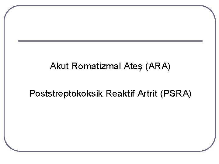 Akut Romatizmal Ateş (ARA) Poststreptokoksik Reaktif Artrit (PSRA) Akut Romatizmal Ateş (ARA) Poststreptokoksik Reaktif Artrit (PSRA)