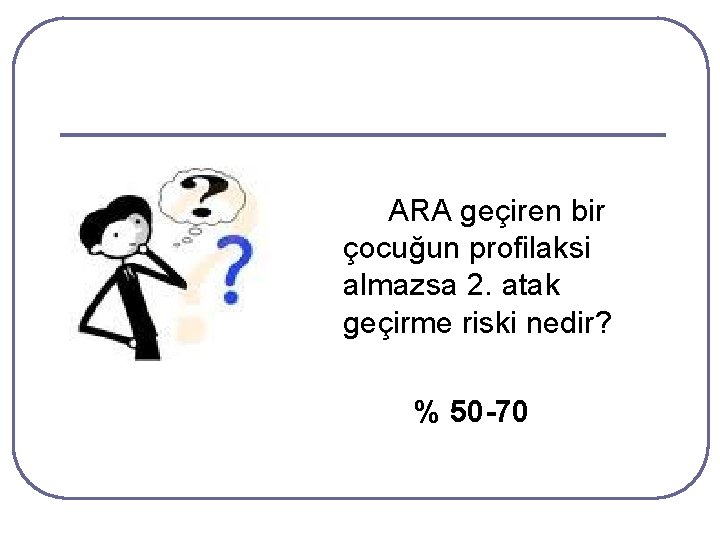 ARA geçiren bir çocuğun profilaksi almazsa 2. atak geçirme riski nedir? % 50 -70 ARA geçiren bir çocuğun profilaksi almazsa 2. atak geçirme riski nedir? % 50 -70