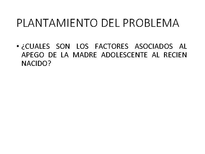 PLANTAMIENTO DEL PROBLEMA • ¿CUALES SON LOS FACTORES ASOCIADOS AL APEGO DE LA MADRE