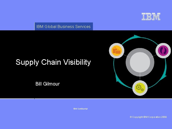 IBM Global Business Services Supply Chain Visibility Bill Gilmour IBM Confidential © Copyright IBM