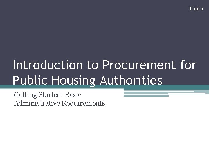 Unit 1 Introduction to Procurement for Public Housing Authorities Getting Started: Basic Administrative Requirements