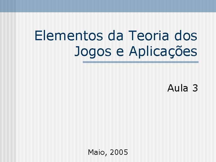 Elementos da Teoria dos Jogos e Aplicações Aula 3 Maio, 2005 