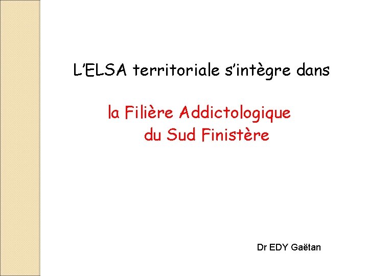 L’ELSA territoriale s’intègre dans la Filière Addictologique du Sud Finistère Dr EDY Gaëtan 