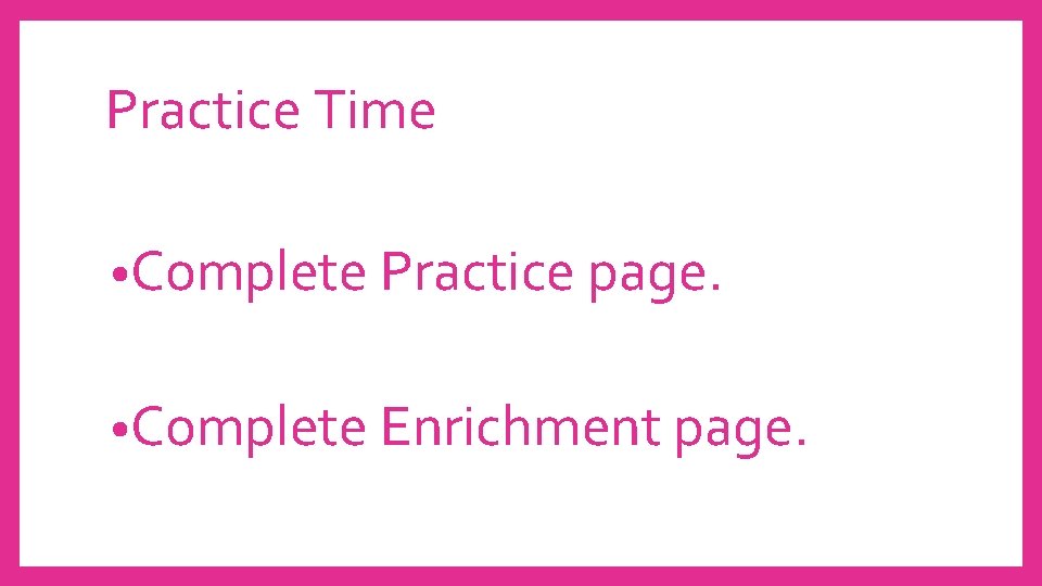 Practice Time • Complete Practice page. • Complete Enrichment page. 