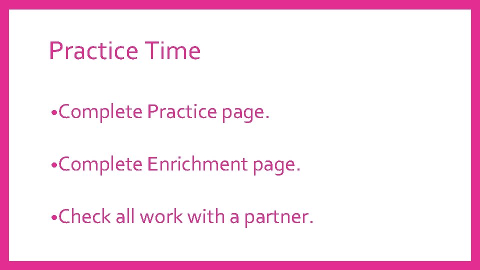 Practice Time • Complete Practice page. • Complete Enrichment page. • Check all work