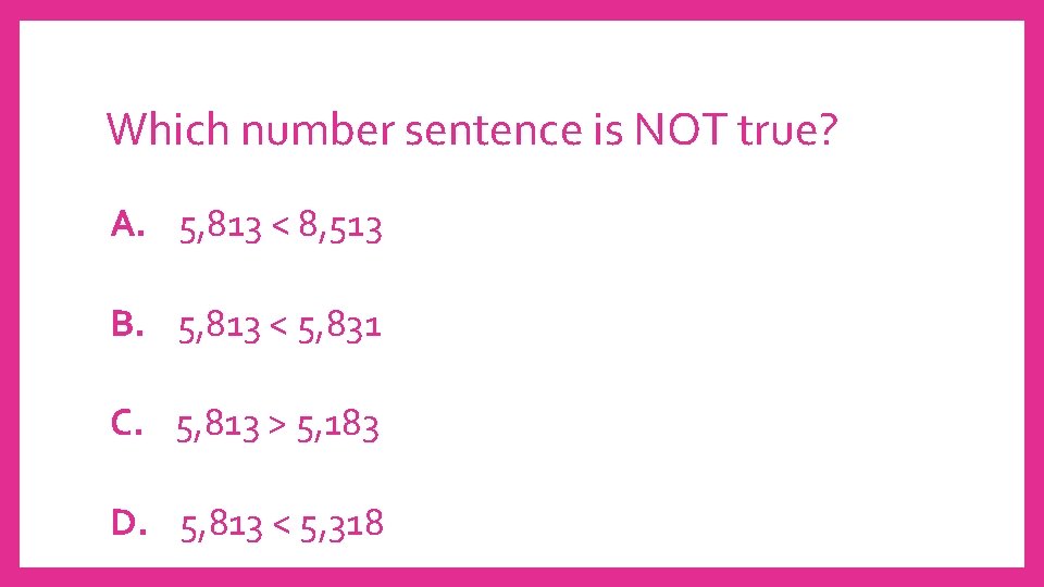 Which number sentence is NOT true? A. 5, 813 < 8, 513 B. 5,