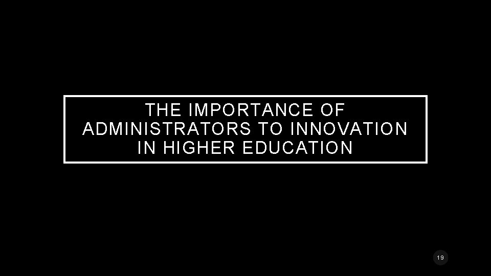 THE IMPORTANCE OF ADMINISTRATORS TO INNOVATION IN HIGHER EDUCATION 19 