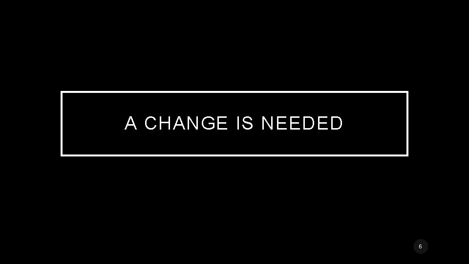 A CHANGE IS NEEDED 6 A CHANGE IS NEEDED 6