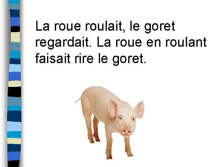 La roue roulait, le goret regardait. La roue en roulant faisait rire le goret.