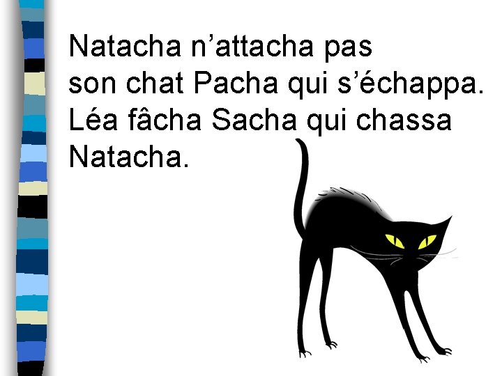 Natacha n’attacha pas son chat Pacha qui s’échappa. Léa fâcha Sacha qui chassa Natacha.