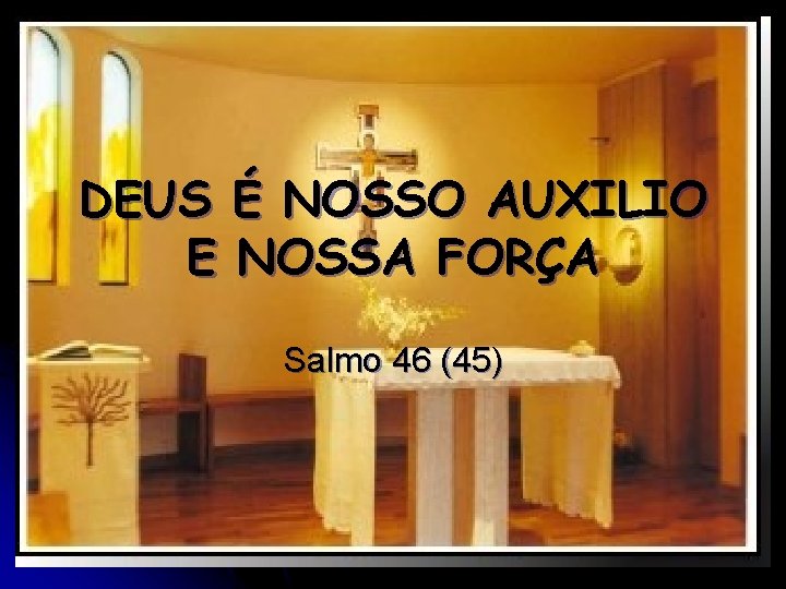 DEUS É NOSSO AUXILIO E NOSSA FORÇA Salmo 46 (45) 