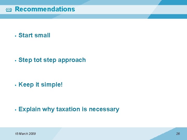 Recommendations Start small Step tot step approach Keep it simple! Explain why taxation is