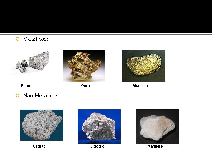  Metálicos: Ferro Ouro Alumínio Não Metálicos: Granito Calcário Mármore 