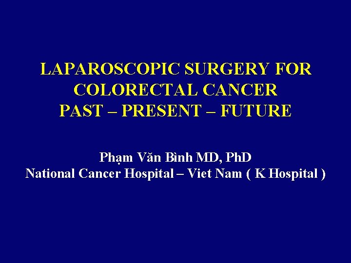 LAPAROSCOPIC SURGERY FOR COLORECTAL CANCER PAST – PRESENT – FUTURE Phạm Văn Bình MD,