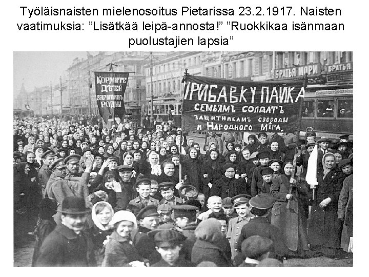 Työläisnaisten mielenosoitus Pietarissa 23. 2. 1917. Naisten vaatimuksia: ”Lisätkää leipä-annosta!” ”Ruokkikaa isänmaan puolustajien lapsia” Työläisnaisten mielenosoitus Pietarissa 23. 2. 1917. Naisten vaatimuksia: ”Lisätkää leipä-annosta!” ”Ruokkikaa isänmaan puolustajien lapsia”