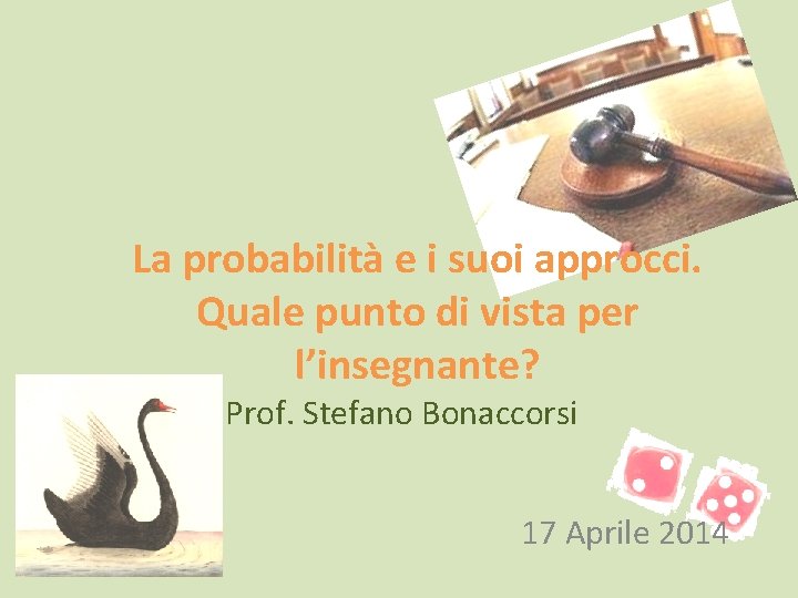 La probabilità e i suoi approcci. Quale punto di vista per l’insegnante? Prof. Stefano