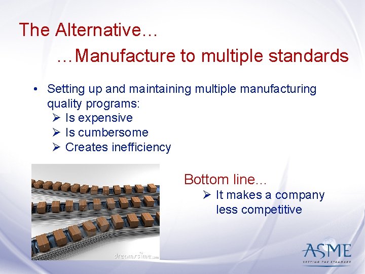 The Alternative… …Manufacture to multiple standards • Setting up and maintaining multiple manufacturing quality