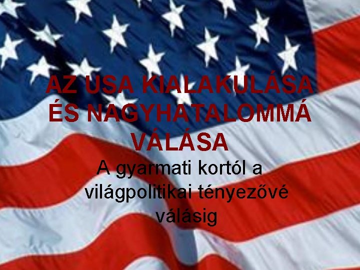 AZ USA KIALAKULÁSA ÉS NAGYHATALOMMÁ VÁLÁSA A gyarmati kortól a világpolitikai tényezővé válásig 