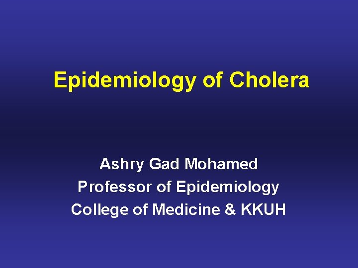 Epidemiology of Cholera Ashry Gad Mohamed Professor of Epidemiology College of Medicine & KKUH