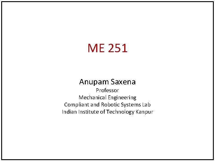 ME 251 Anupam Saxena Professor Mechanical Engineering Compliant and Robotic Systems Lab Indian Institute