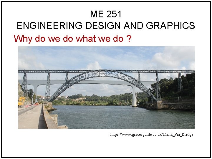 ME 251 ENGINEERING DESIGN AND GRAPHICS Why do we do what we do ? ME 251 ENGINEERING DESIGN AND GRAPHICS Why do we do what we do ?