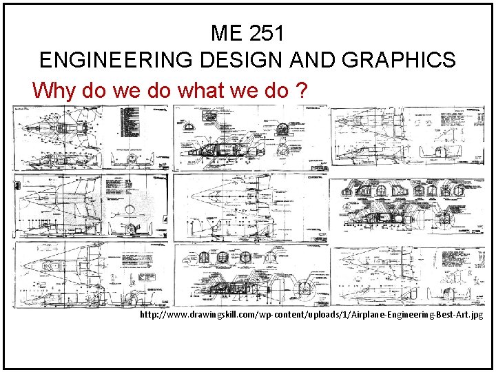 ME 251 ENGINEERING DESIGN AND GRAPHICS Why do we do what we do ? ME 251 ENGINEERING DESIGN AND GRAPHICS Why do we do what we do ?