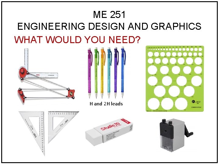 ME 251 ENGINEERING DESIGN AND GRAPHICS WHAT WOULD YOU NEED? H and 2 H